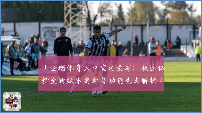 「企鹅体育入口官方发布：极速体验全新版本更新与功能亮点解析」