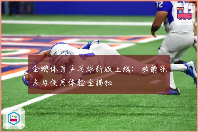 企鹅体育乒乓球新版上线:功能亮点与使用体验全揭秘