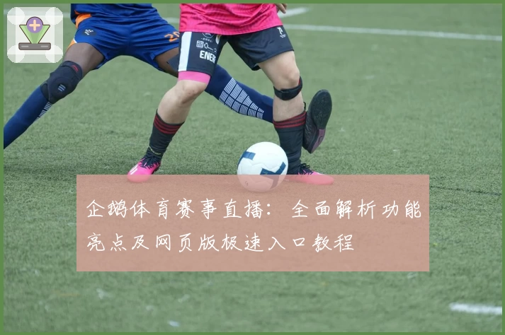 企鹅体育赛事直播：全面解析功能亮点及网页版极速入口教程