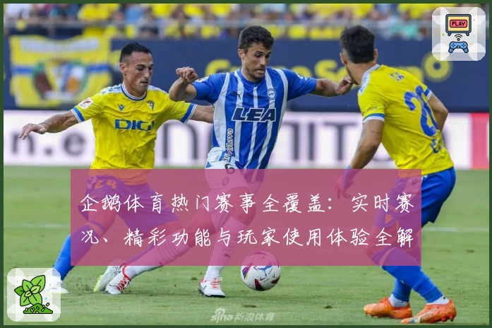 企鹅体育热门赛事全覆盖：实时赛况、精彩功能与玩家使用体验全解析