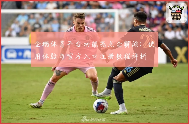 企鹅体育平台功能亮点全解读：使用体验与官方入口注册教程详析