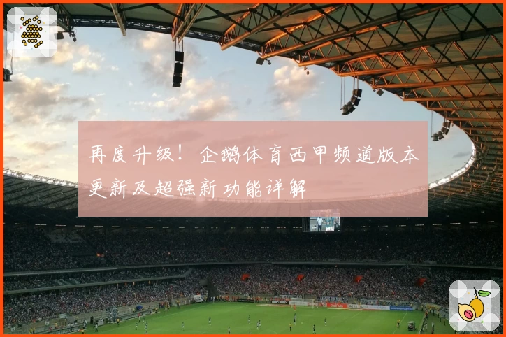 再度升级！企鹅体育西甲频道版本更新及超强新功能详解