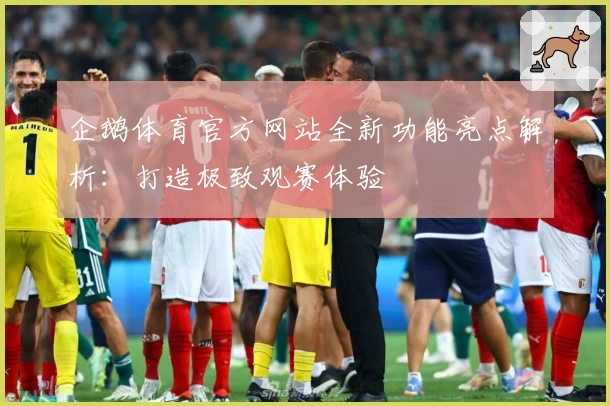 企鹅体育官方网站全新功能亮点解析:打造极致观赛体验