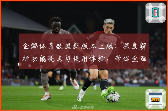 企鹅体育数据新版本上线：深度解析功能亮点与使用体验，带你全面掌握体育数据价值