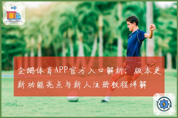 企鹅体育APP官方入口解析：版本更新功能亮点与新人注册教程详解