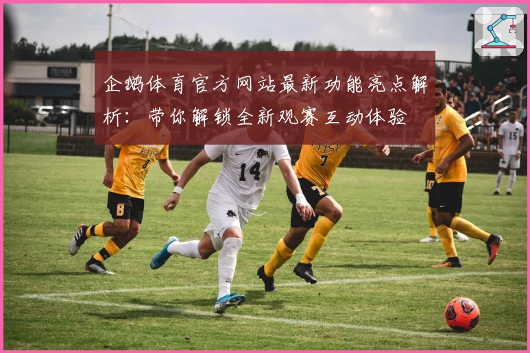企鹅体育官方网站最新功能亮点解析：带你解锁全新观赛互动体验