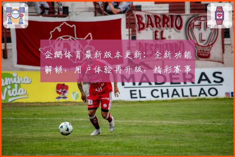 企鹅体育最新版本更新：全新功能解锁，用户体验再升级，精彩赛事一站观看攻略