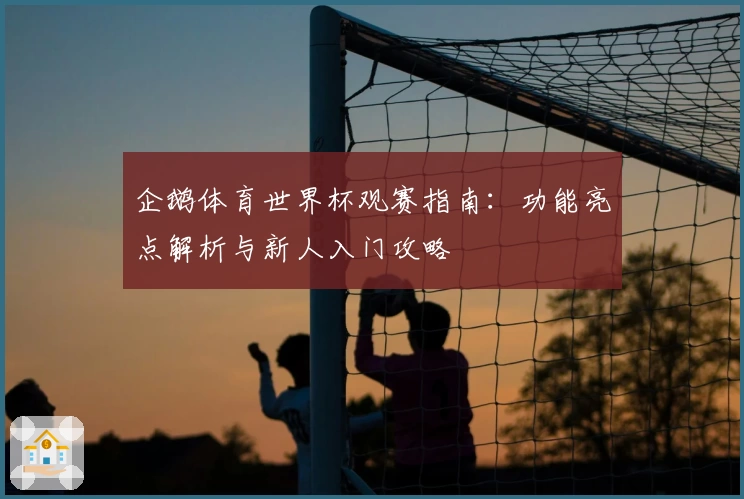 企鹅体育世界杯观赛指南：功能亮点解析与新人入门攻略