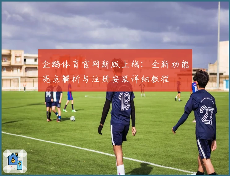 企鹅体育官网新版上线：全新功能亮点解析与注册安装详细教程