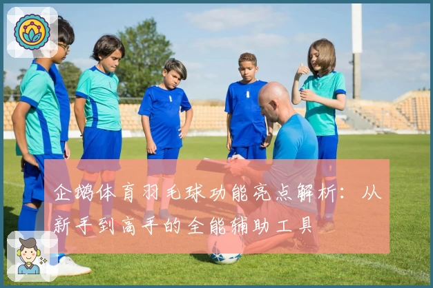 企鹅体育羽毛球功能亮点解析：从新手到高手的全能辅助工具