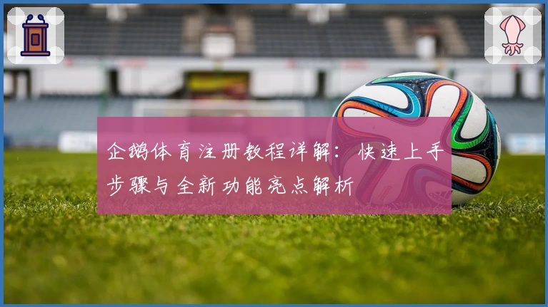 企鹅体育注册教程详解：快速上手步骤与全新功能亮点解析