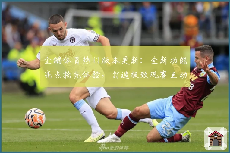 企鹅体育热门版本更新：全新功能亮点抢先体验，打造极致观赛互动新体验