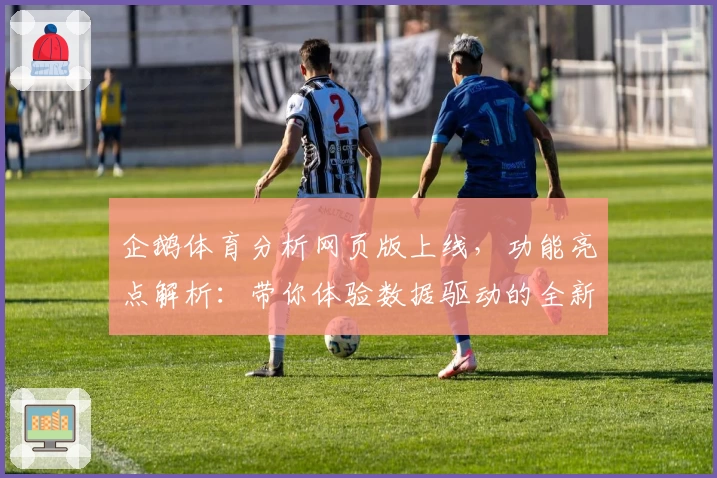 企鹅体育分析网页版上线，功能亮点解析：带你体验数据驱动的全新运动视角