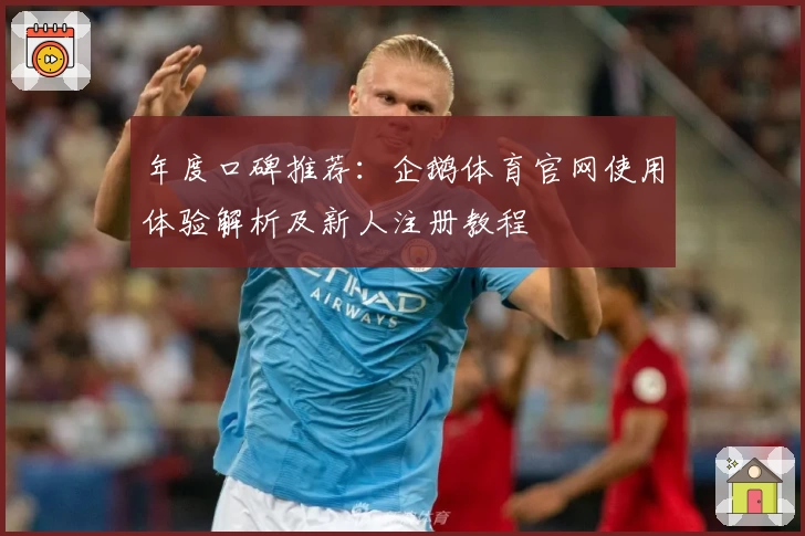 年度口碑推荐：企鹅体育官网使用体验解析及新人注册教程
