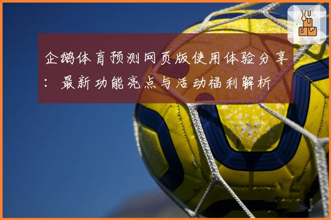企鹅体育预测网页版使用体验分享：最新功能亮点与活动福利解析