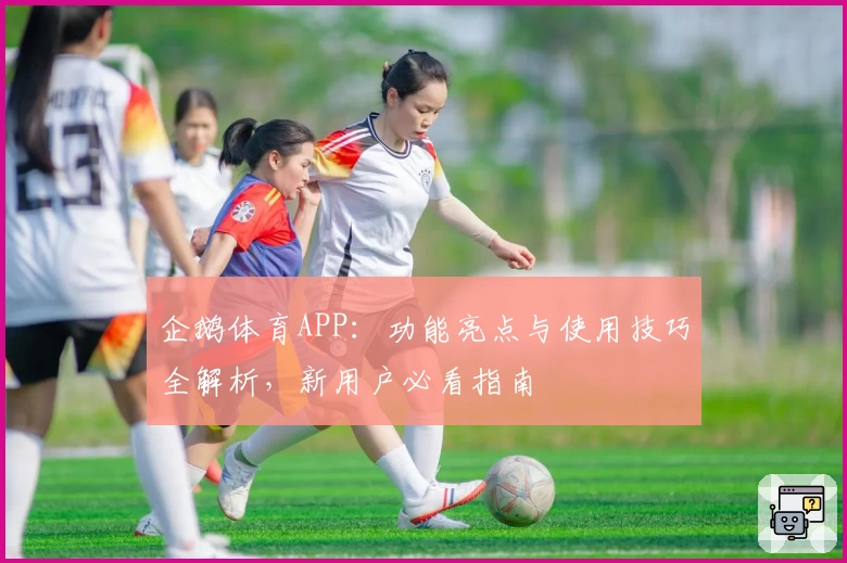 企鹅体育APP：功能亮点与使用技巧全解析，新用户必看指南