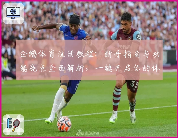 企鹅体育注册教程：新手指南与功能亮点全面解析，一键开启你的体育观赛新体验