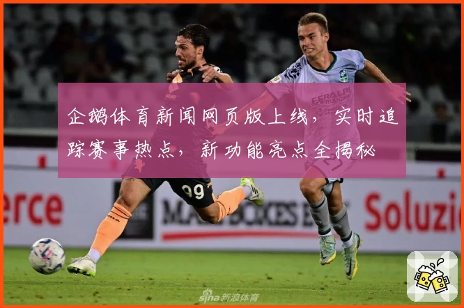 企鹅体育新闻网页版上线，实时追踪赛事热点，新功能亮点全揭秘