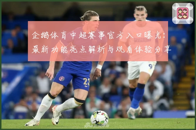 企鹅体育中超赛事官方入口曝光：最新功能亮点解析与观看体验分享