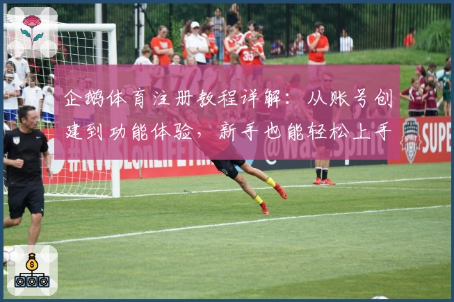 企鹅体育注册教程详解：从账号创建到功能体验，新手也能轻松上手