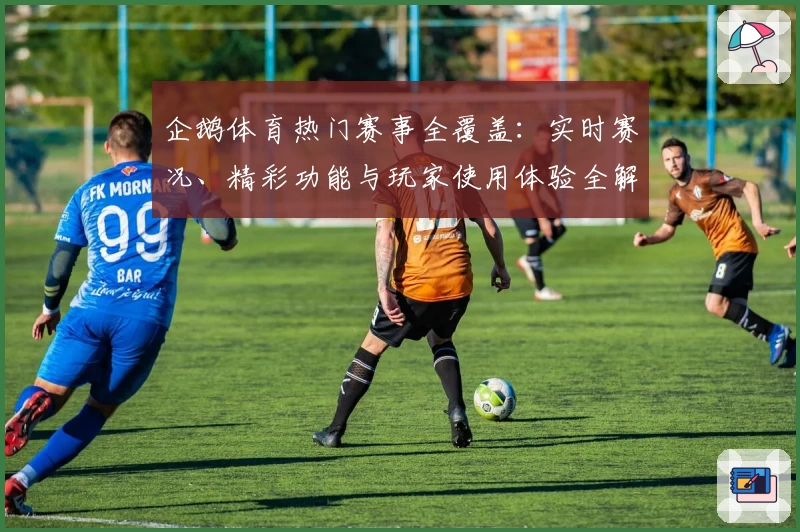 企鹅体育热门赛事全覆盖：实时赛况、精彩功能与玩家使用体验全解析