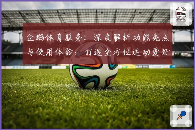 企鹅体育服务：深度解析功能亮点与使用体验，打造全方位运动爱好者平台