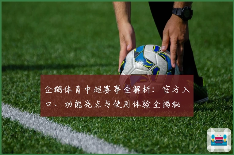 企鹅体育中超赛事全解析：官方入口、功能亮点与使用体验全揭秘