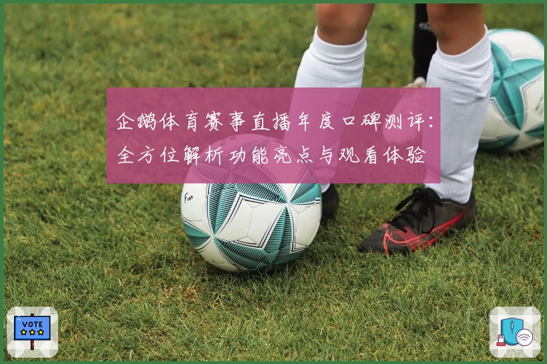 企鹅体育赛事直播年度口碑测评：全方位解析功能亮点与观看体验