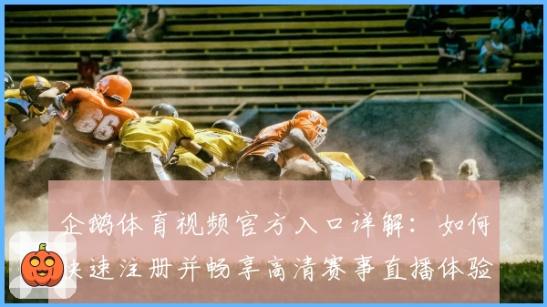 企鹅体育视频官方入口详解：如何快速注册并畅享高清赛事直播体验
