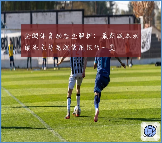 企鹅体育动态全解析：最新版本功能亮点与高效使用技巧一览