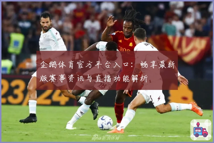 企鹅体育官方平台入口：畅享最新版赛事资讯与直播功能解析