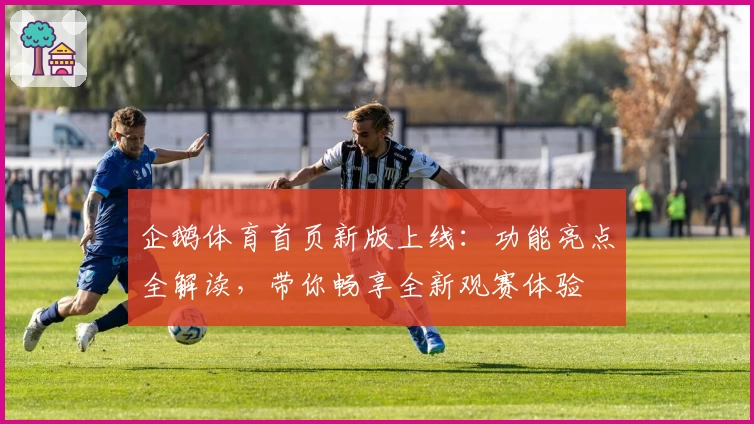 企鹅体育首页新版上线：功能亮点全解读，带你畅享全新观赛体验