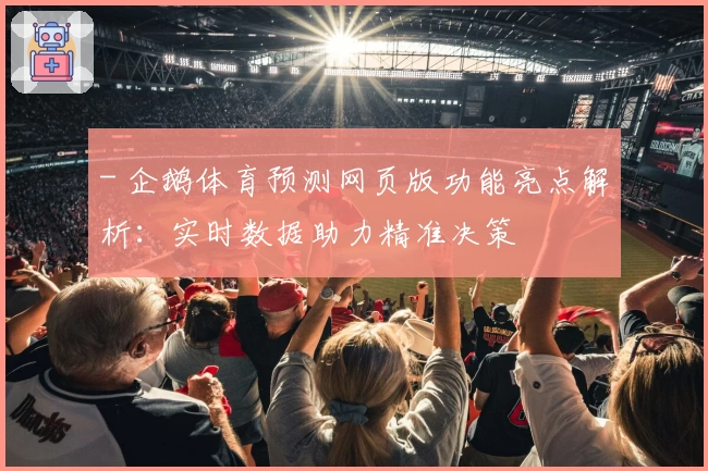 - 企鹅体育预测网页版功能亮点解析：实时数据助力精准决策