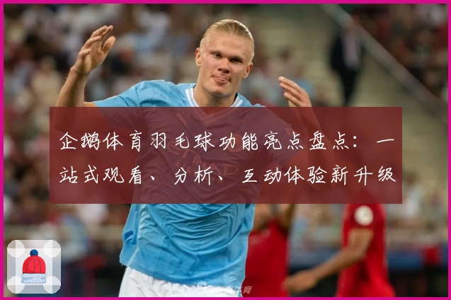 企鹅体育羽毛球功能亮点盘点：一站式观看、分析、互动体验新升级