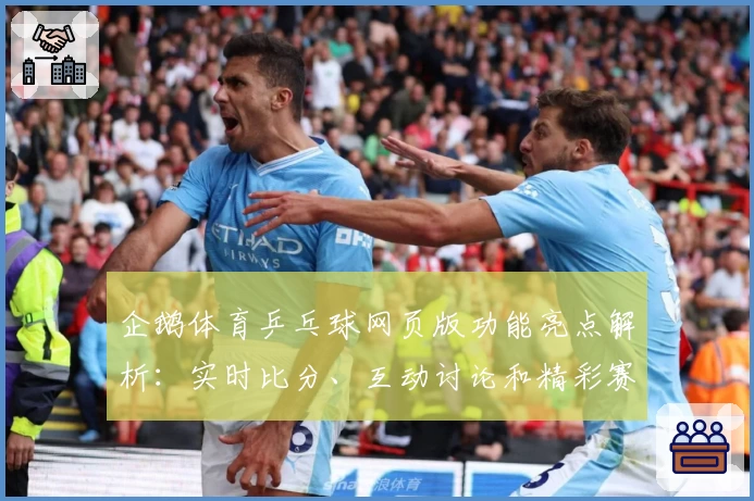 企鹅体育乒乓球网页版功能亮点解析：实时比分、互动讨论和精彩赛事一网打尽