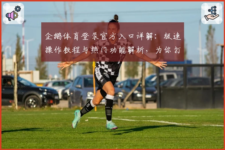 企鹅体育登录官方入口详解:极速操作教程与热门功能解析,为你打造最佳观赛体验