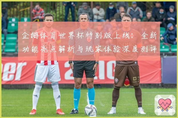 企鹅体育世界杯特别版上线：全新功能亮点解析与玩家体验深度测评