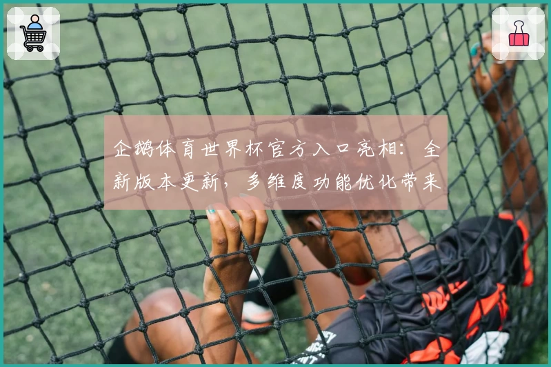 企鹅体育世界杯官方入口亮相：全新版本更新，多维度功能优化带来沉浸式赛事体验