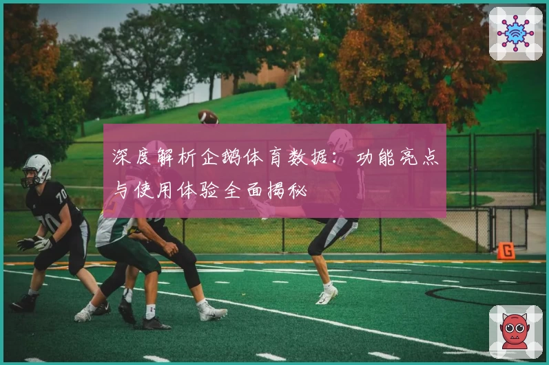 深度解析企鹅体育数据：功能亮点与使用体验全面揭秘