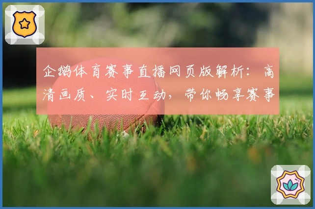 企鹅体育赛事直播网页版解析：高清画质、实时互动，带你畅享赛事盛宴