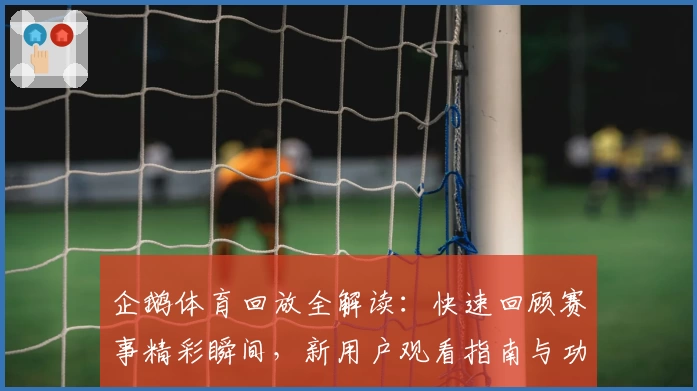 企鹅体育回放全解读：快速回顾赛事精彩瞬间，新用户观看指南与功能亮点揭秘