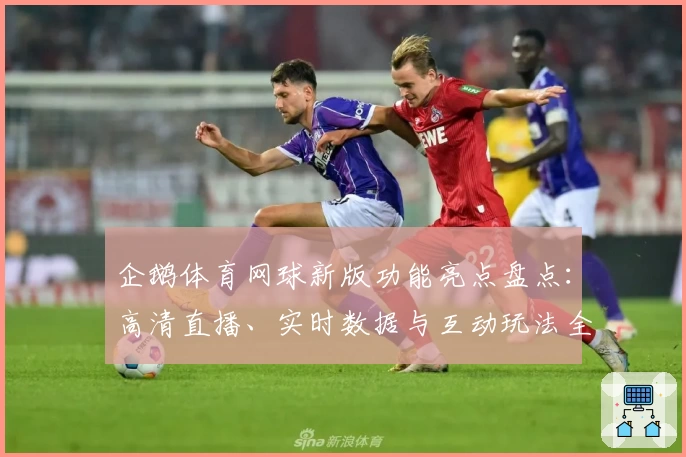 企鹅体育网球新版功能亮点盘点：高清直播、实时数据与互动玩法全面升级