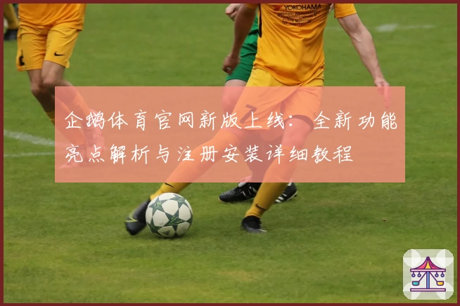 企鹅体育官网新版上线：全新功能亮点解析与注册安装详细教程