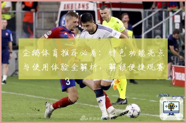 企鹅体育推荐必看:特色功能亮点与使用体验全解析,解锁便捷观赛新方式