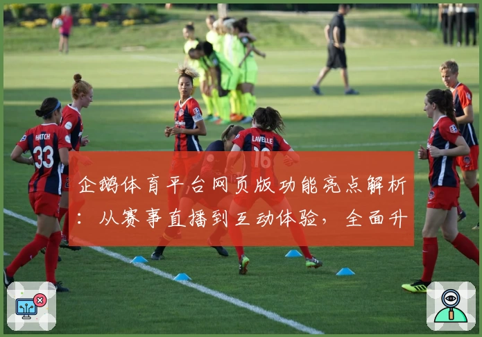 企鹅体育平台网页版功能亮点解析：从赛事直播到互动体验，全面升级