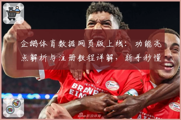企鹅体育数据网页版上线:功能亮点解析与注册教程详解,新手秒懂操作技巧
