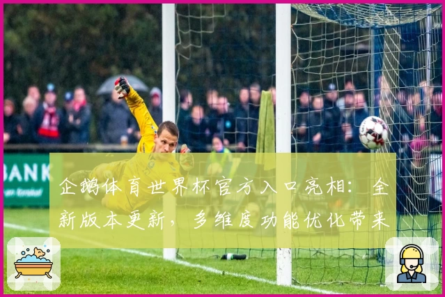 企鹅体育世界杯官方入口亮相：全新版本更新，多维度功能优化带来沉浸式赛事体验