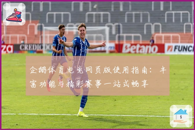 企鹅体育电竞网页版使用指南：丰富功能与精彩赛事一站式畅享