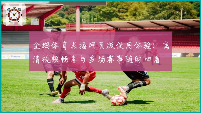 企鹅体育点播网页版使用体验：高清视频畅享与多场赛事随时回看
