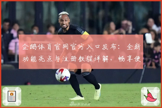 企鹅体育官网官方入口发布：全新功能亮点与注册教程详解，畅享便捷体验